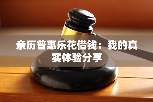 亲历普惠乐花借钱:我的真实体验分享 亲历普惠乐花借钱:我的真实体验分享