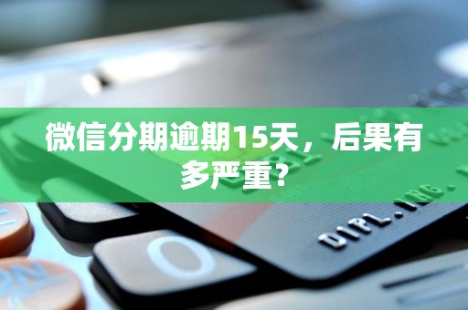 微信分期逾期15天，后果有多严重？