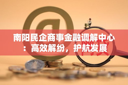 南阳民企商事金融调解中心:高效解纷,护航发展 南阳民企商事金融调解中心:高效解纷,护航发展