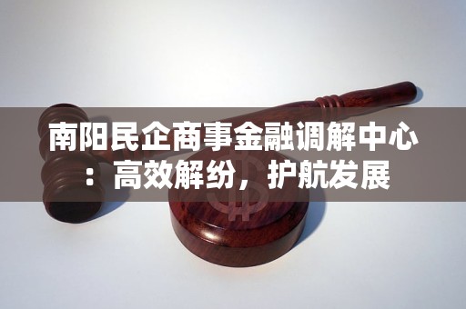南阳民企商事金融调解中心:高效解纷,护航发展 南阳民企商事金融调解中心:高效解纷,护航发展