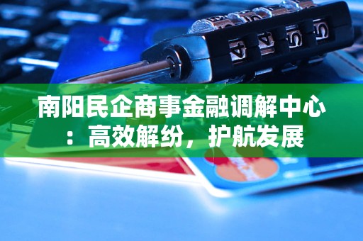 南阳民企商事金融调解中心:高效解纷,护航发展 南阳民企商事金融调解中心:高效解纷,护航发展