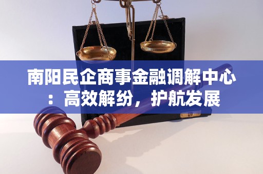 南阳民企商事金融调解中心:高效解纷,护航发展 南阳民企商事金融调解中心:高效解纷,护航发展