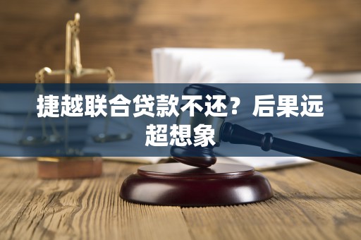 捷越联合贷款不还？后果远超想象