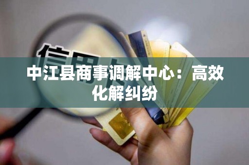 中江县商事调解中心：高效化解纠纷