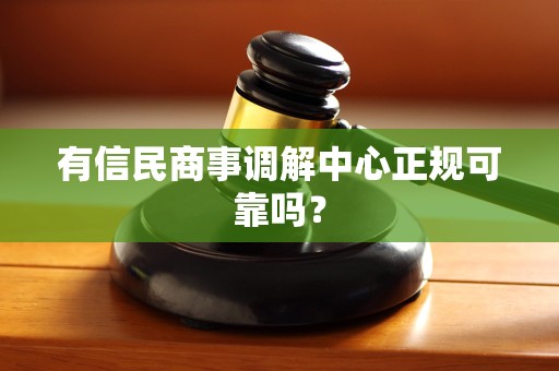 有信民商事调解中心正规可靠吗？