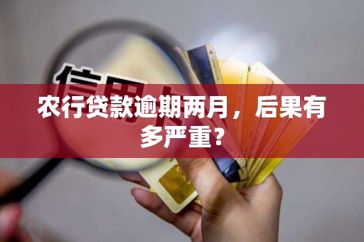 农行贷款逾期两月，后果有多严重？