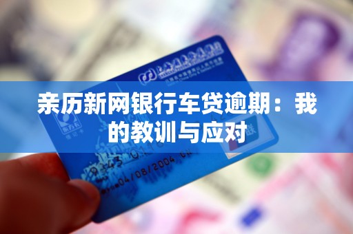 亲历新网银行车贷逾期：我的教训与应对