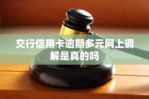 交行信用卡逾期多元网上调解是真的吗 交行信用卡逾期多元网上调解是真的吗