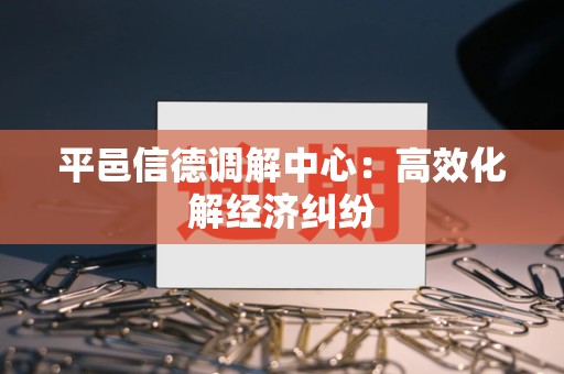 平邑信德调解中心：高效化解经济纠纷