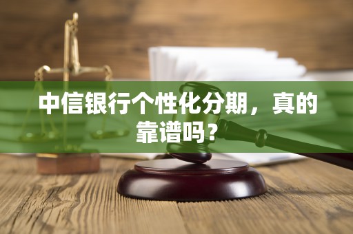 中信银行个性化分期,真的靠谱吗? 中信银行个性化分期,真的靠谱吗?