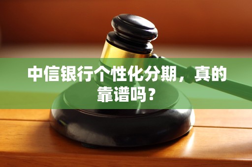 中信银行个性化分期,真的靠谱吗? 中信银行个性化分期,真的靠谱吗?