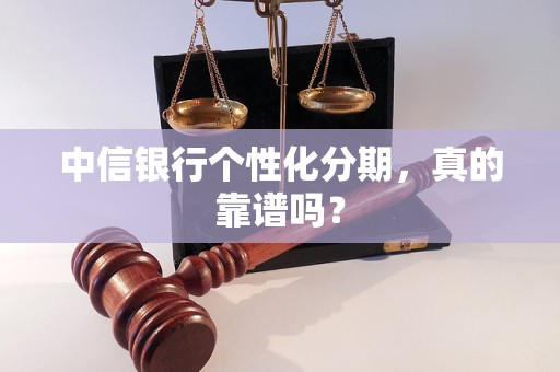 中信银行个性化分期,真的靠谱吗? 中信银行个性化分期,真的靠谱吗?