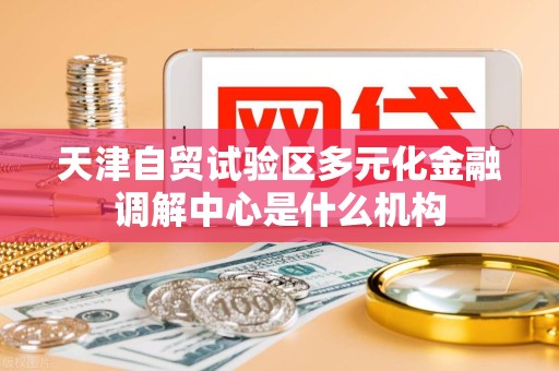 天津自贸试验区多元化金融调解中心是什么机构