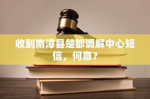 收到南漳县楚都调解中心短信，何意？