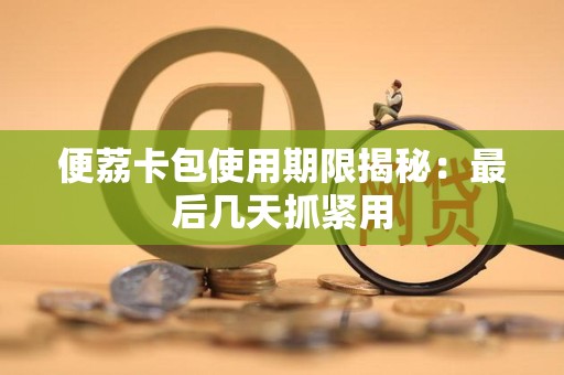 便荔卡包使用期限揭秘：最后几天抓紧用