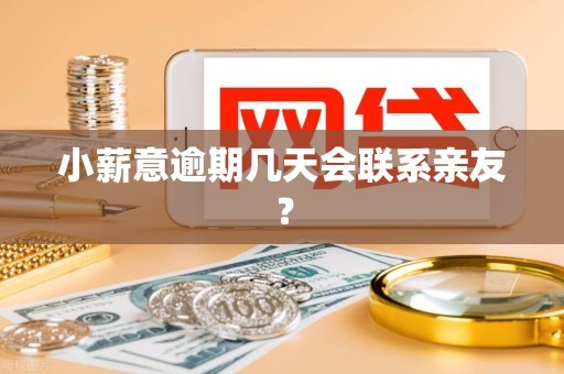 小薪意逾期几天会联系亲友？