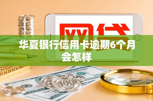 华夏银行信用卡逾期6个月会怎样