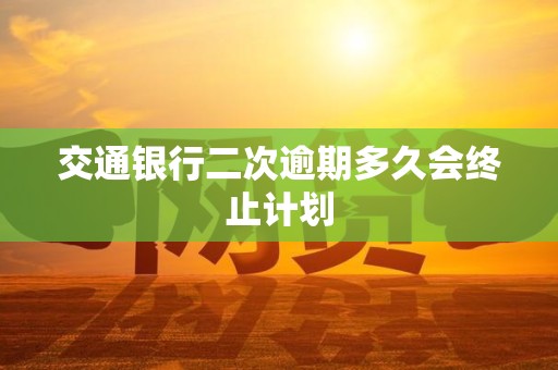 交通银行二次逾期多久会终止计划