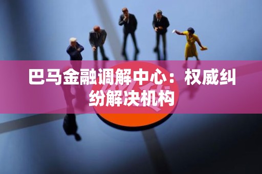 巴马金融调解中心：权威纠纷解决机构