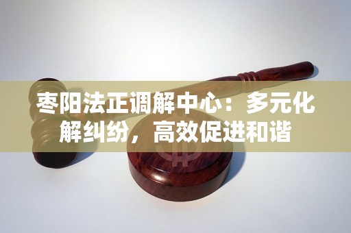 枣阳法正调解中心:多元化解纠纷,高效促进和谐 枣阳法正调解中心:多元化解纠纷,高效促进和谐