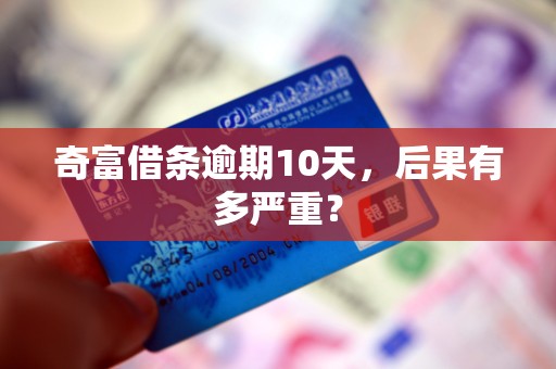 奇富借条逾期10天，后果有多严重？