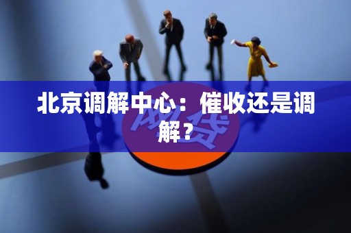北京调解中心：催收还是调解？
