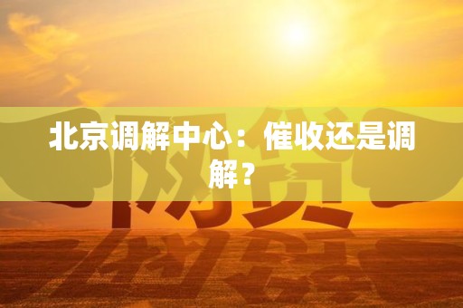 北京调解中心：催收还是调解？