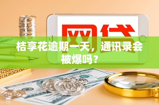 桔享花逾期一天，通讯录会被爆吗？