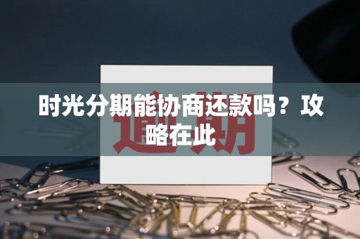 时光分期能协商还款吗？攻略在此