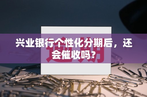 兴业银行个性化分期后，还会催收吗？