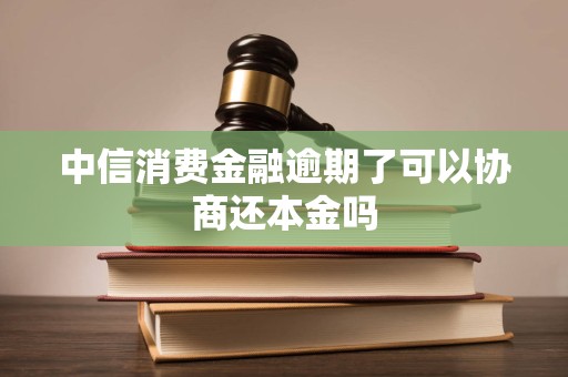 中信消费金融逾期了可以协商还本金吗