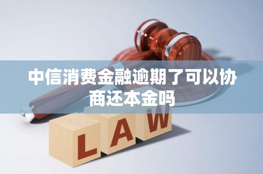 中信消费金融逾期了可以协商还本金吗