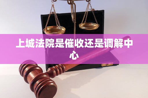 上城法院是催收还是调解中心 上城法院是催收还是调解中心