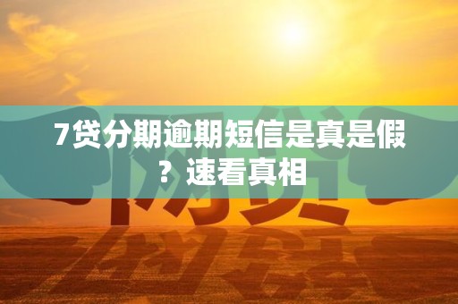 7贷分期逾期短信是真是假？速看真相