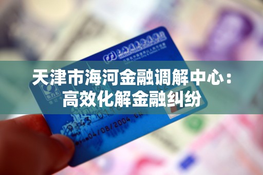 天津市海河金融调解中心：高效化解金融纠纷
