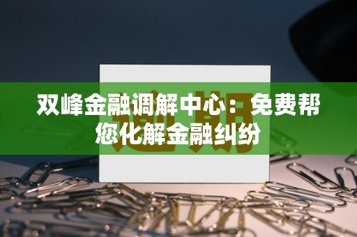 双峰金融调解中心：免费帮您化解金融纠纷
