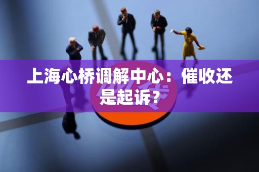 上海心桥调解中心：催收还是起诉？