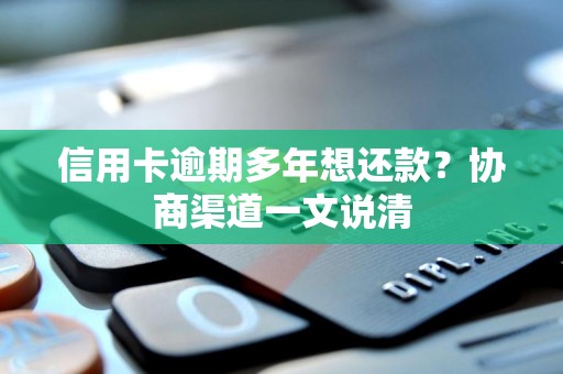 信用卡逾期多年想还款？协商渠道一文说清