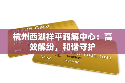 杭州西湖祥平调解中心：高效解纷，和谐守护