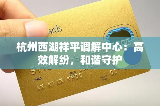 杭州西湖祥平调解中心：高效解纷，和谐守护