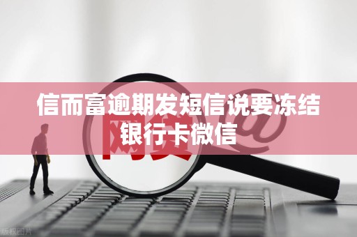 信而富逾期发短信说要冻结银行卡微信
