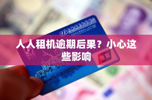 人人租机逾期后果？小心这些影响