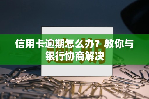 信用卡逾期怎么办？教你与银行协商解决