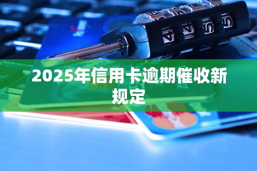 2025年信用卡逾期催收新规定 2025年信用卡逾期催收新规定