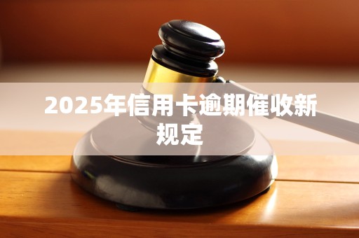 2025年信用卡逾期催收新规定 2025年信用卡逾期催收新规定