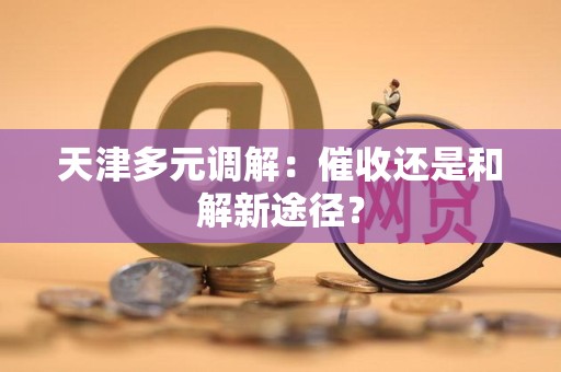 天津多元调解：催收还是和解新途径？