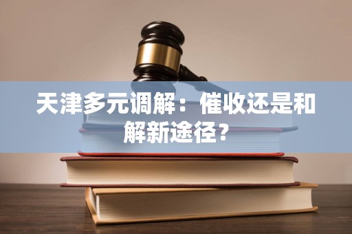 天津多元调解：催收还是和解新途径？