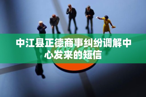 中江县正德商事纠纷调解中心发来的短信 中江县正德商事纠纷调解中心发来的短信