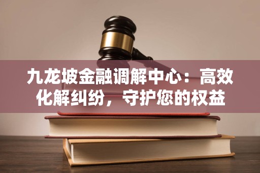 九龙坡金融调解中心:高效化解纠纷,守护您的权益 九龙坡金融调解中心:高效化解纠纷,守护您的权益