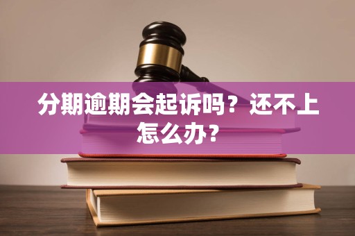 分期逾期会起诉吗？还不上怎么办？